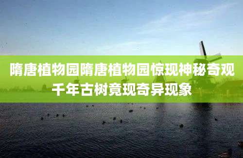 隋唐植物园隋唐植物园惊现神秘奇观千年古树竟现奇异现象