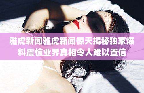 雅虎新闻雅虎新闻惊天揭秘独家爆料震惊业界真相令人难以置信