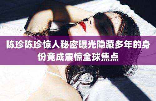 陈珍陈珍惊人秘密曝光隐藏多年的身份竟成震惊全球焦点