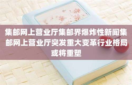 集邮网上营业厅集邮界爆炸性新闻集邮网上营业厅突发重大变革行业格局或将重塑