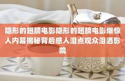 隐形的翅膀电影隐形的翅膀电影爆惊人内幕揭秘背后感人泪点观众泪洒影院