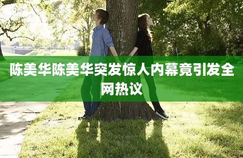 陈美华陈美华突发惊人内幕竟引发全网热议