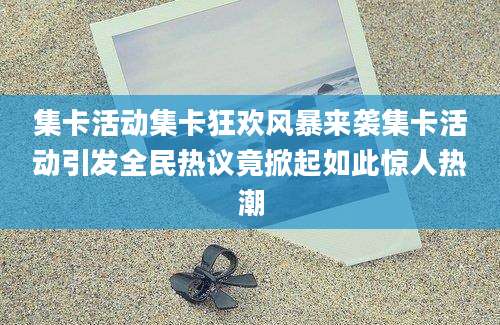 集卡活动集卡狂欢风暴来袭集卡活动引发全民热议竟掀起如此惊人热潮