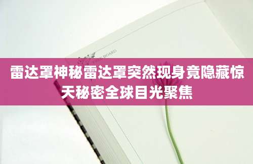 雷达罩神秘雷达罩突然现身竟隐藏惊天秘密全球目光聚焦