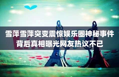 雪萍雪萍突变震惊娱乐圈神秘事件背后真相曝光网友热议不已