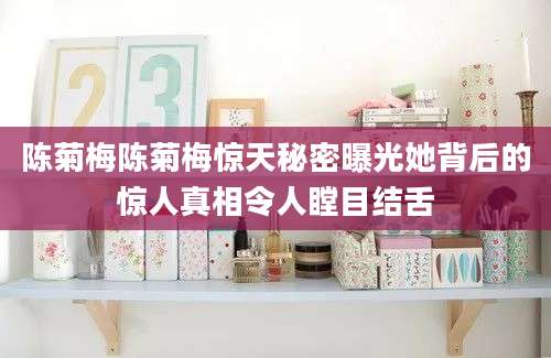 陈菊梅陈菊梅惊天秘密曝光她背后的惊人真相令人瞠目结舌