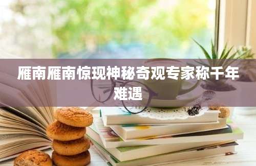 雁南雁南惊现神秘奇观专家称千年难遇