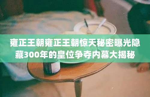 雍正王朝雍正王朝惊天秘密曝光隐藏300年的皇位争夺内幕大揭秘