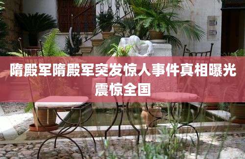 隋殿军隋殿军突发惊人事件真相曝光震惊全国