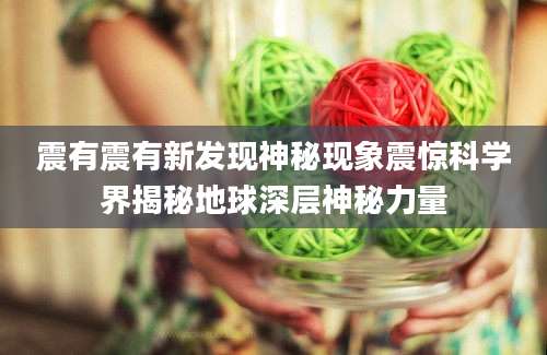 震有震有新发现神秘现象震惊科学界揭秘地球深层神秘力量