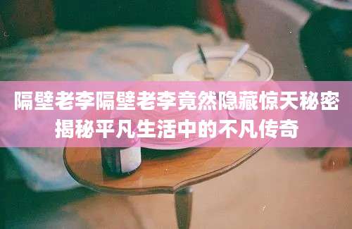 隔壁老李隔壁老李竟然隐藏惊天秘密揭秘平凡生活中的不凡传奇