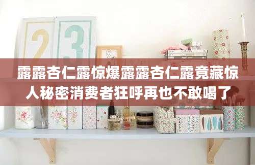 露露杏仁露惊爆露露杏仁露竟藏惊人秘密消费者狂呼再也不敢喝了
