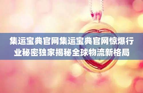 集运宝典官网集运宝典官网惊爆行业秘密独家揭秘全球物流新格局