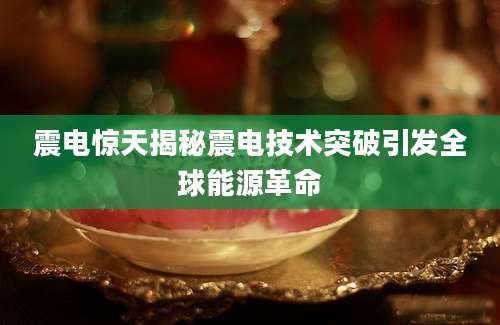 震电惊天揭秘震电技术突破引发全球能源革命