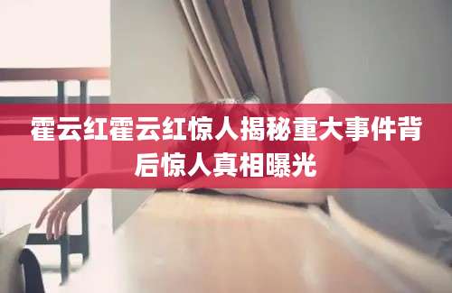 霍云红霍云红惊人揭秘重大事件背后惊人真相曝光