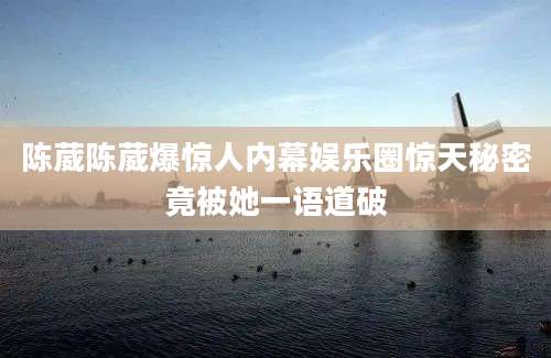陈葳陈葳爆惊人内幕娱乐圈惊天秘密竟被她一语道破