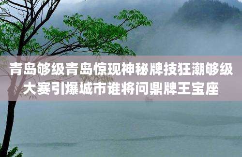 青岛够级青岛惊现神秘牌技狂潮够级大赛引爆城市谁将问鼎牌王宝座