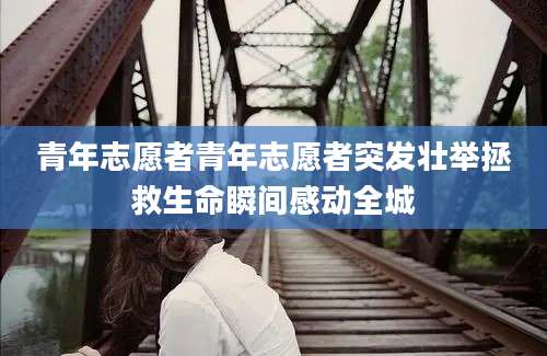 青年志愿者青年志愿者突发壮举拯救生命瞬间感动全城