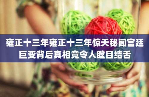 雍正十三年雍正十三年惊天秘闻宫廷巨变背后真相竟令人瞠目结舌