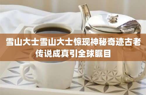 雪山大士雪山大士惊现神秘奇迹古老传说成真引全球瞩目