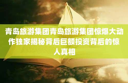青岛旅游集团青岛旅游集团惊爆大动作独家揭秘背后巨额投资背后的惊人真相
