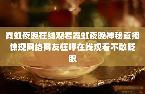 霓虹夜晚在线观看霓虹夜晚神秘直播惊现网络网友狂呼在线观看不敢眨眼