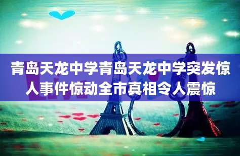 青岛天龙中学青岛天龙中学突发惊人事件惊动全市真相令人震惊
