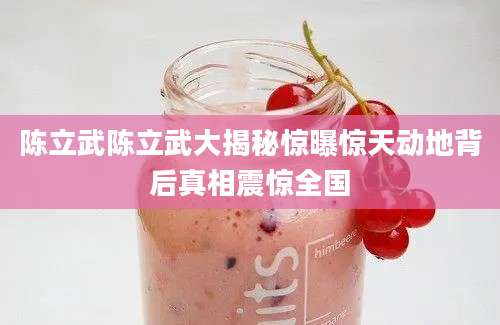 陈立武陈立武大揭秘惊曝惊天动地背后真相震惊全国