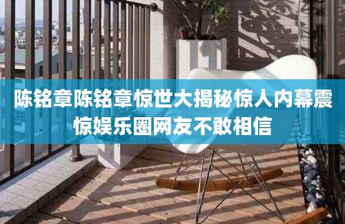 陈铭章陈铭章惊世大揭秘惊人内幕震惊娱乐圈网友不敢相信