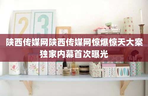 陕西传媒网陕西传媒网惊爆惊天大案独家内幕首次曝光