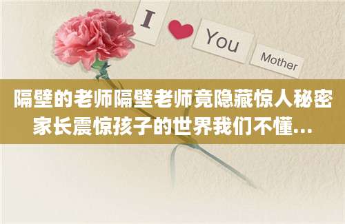 隔壁的老师隔壁老师竟隐藏惊人秘密家长震惊孩子的世界我们不懂...