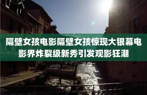 隔壁女孩电影隔壁女孩惊现大银幕电影界炸裂级新秀引发观影狂潮