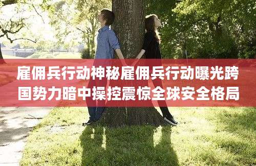 雇佣兵行动神秘雇佣兵行动曝光跨国势力暗中操控震惊全球安全格局