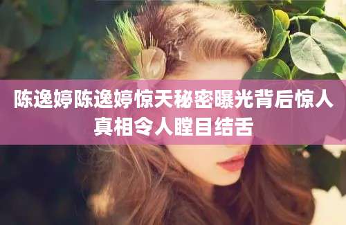 陈逸婷陈逸婷惊天秘密曝光背后惊人真相令人瞠目结舌