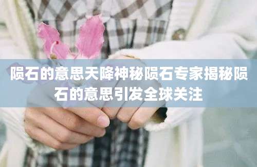 陨石的意思天降神秘陨石专家揭秘陨石的意思引发全球关注