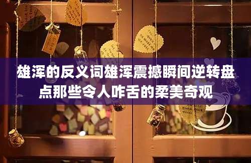 雄浑的反义词雄浑震撼瞬间逆转盘点那些令人咋舌的柔美奇观