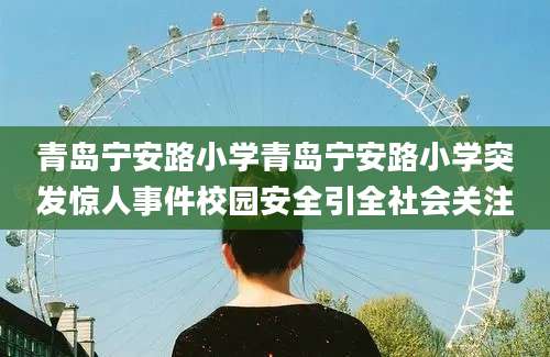 青岛宁安路小学青岛宁安路小学突发惊人事件校园安全引全社会关注