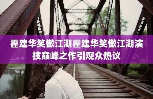 霍建华笑傲江湖霍建华笑傲江湖演技巅峰之作引观众热议