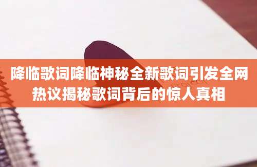 降临歌词降临神秘全新歌词引发全网热议揭秘歌词背后的惊人真相