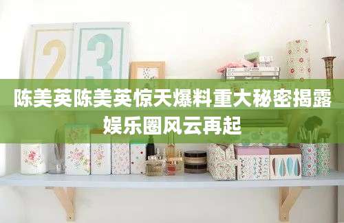 陈美英陈美英惊天爆料重大秘密揭露娱乐圈风云再起