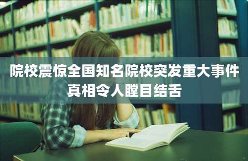院校震惊全国知名院校突发重大事件真相令人瞠目结舌