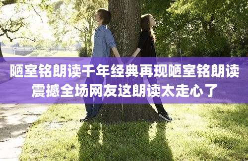 陋室铭朗读千年经典再现陋室铭朗读震撼全场网友这朗读太走心了