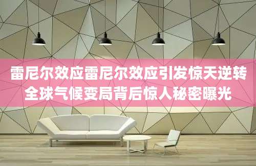 雷尼尔效应雷尼尔效应引发惊天逆转全球气候变局背后惊人秘密曝光