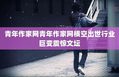青年作家网青年作家网横空出世行业巨变震惊文坛