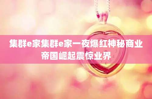 集群e家集群e家一夜爆红神秘商业帝国崛起震惊业界