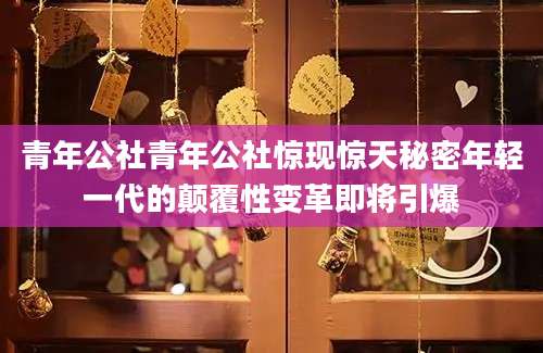 青年公社青年公社惊现惊天秘密年轻一代的颠覆性变革即将引爆