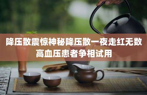 降压散震惊神秘降压散一夜走红无数高血压患者争相试用