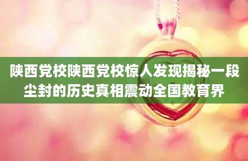 陕西党校陕西党校惊人发现揭秘一段尘封的历史真相震动全国教育界