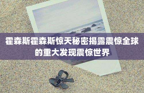 霍森斯霍森斯惊天秘密揭露震惊全球的重大发现震惊世界