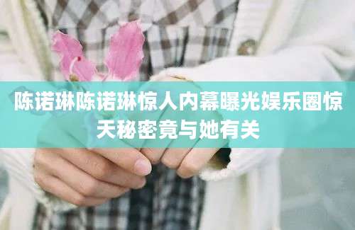 陈诺琳陈诺琳惊人内幕曝光娱乐圈惊天秘密竟与她有关
